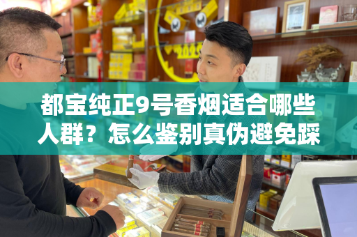 都宝纯正9号香烟适合哪些人群？怎么鉴别真伪避免踩坑？