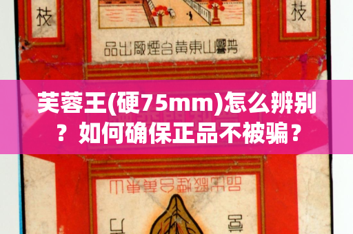 芙蓉王(硬75mm)怎么辨别？如何确保正品不被骗？